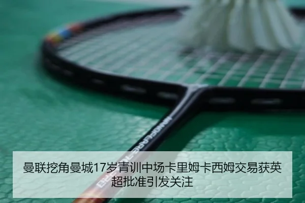 曼联挖角曼城17岁青训中场卡里姆卡西姆交易获英超批准引发关注